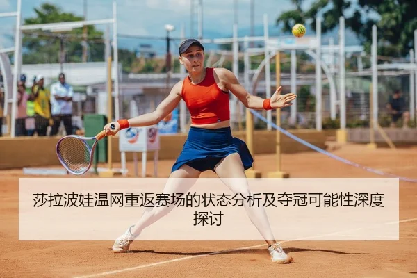 莎拉波娃温网重返赛场的状态分析及夺冠可能性深度探讨