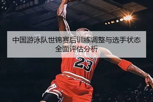 中国游泳队世锦赛后训练调整与选手状态全面评估分析